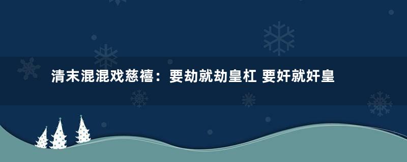 清末混混戏慈禧：要劫就劫皇杠 要奸就奸皇妃